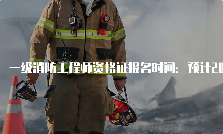 一级消防工程师资格证报名时间：预计2023年8月底开始