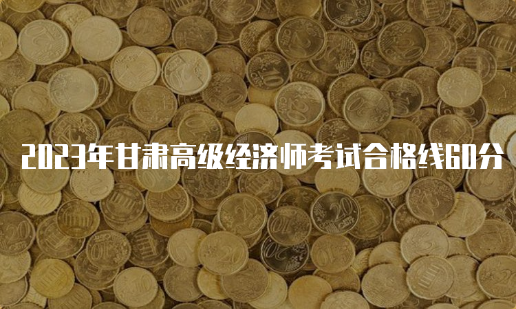 2023年甘肃高级经济师考试合格线60分