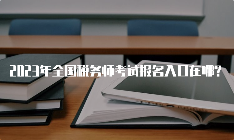 2023年全国税务师考试报名入口在哪？