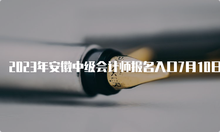 2023年安徽中级会计师报名入口7月10日12：00关闭