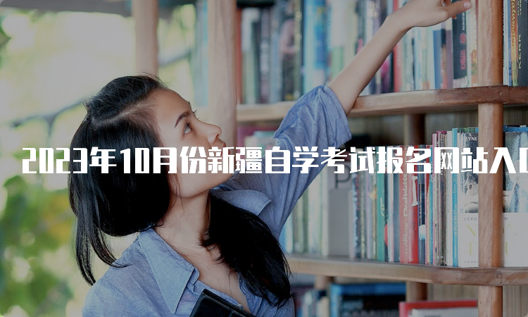 2023年10月份新疆自学考试报名网站入口网址