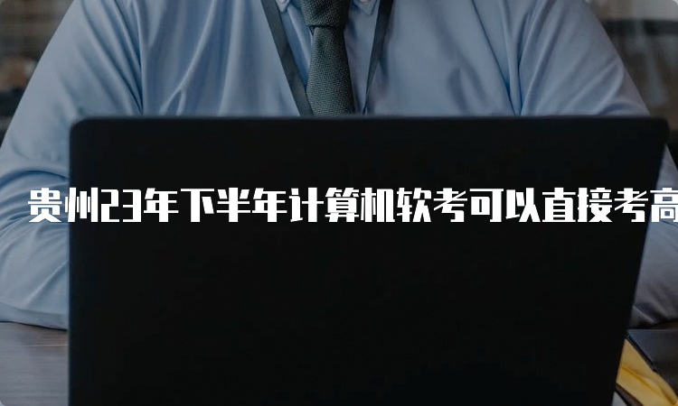 贵州23年下半年计算机软考可以直接考高级吗