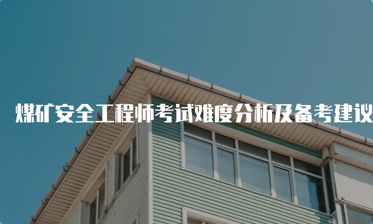 煤矿安全工程师考试难度分析及备考建议