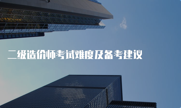 二级造价师考试难度及备考建议