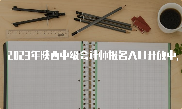 2023年陕西中级会计师报名入口开放中，报名持续至7月9日12：00