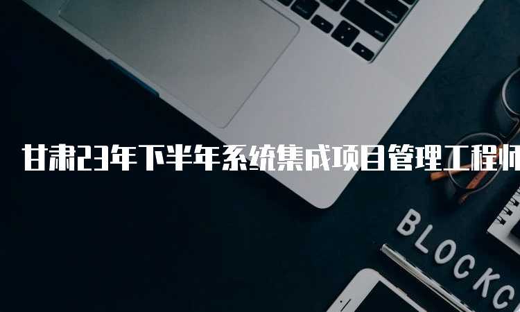 甘肃23年下半年系统集成项目管理工程师报考条件介绍