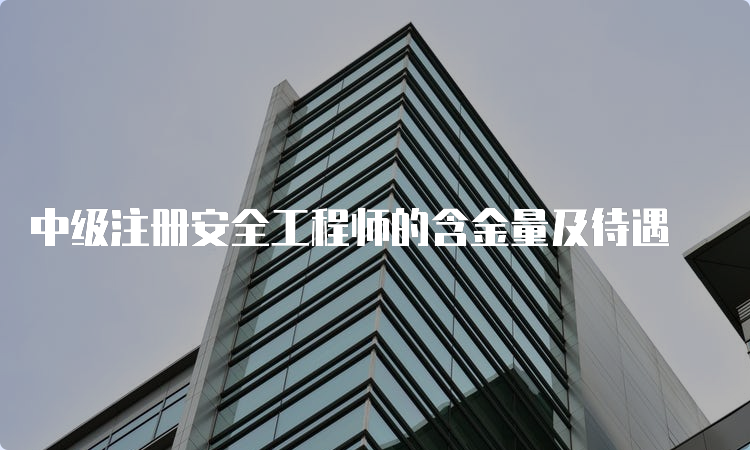 中级注册安全工程师的含金量及待遇