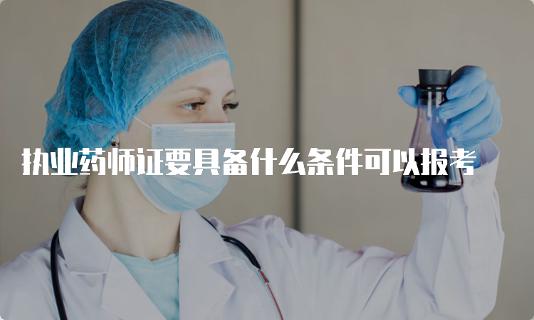 执业药师证要具备什么条件可以报考