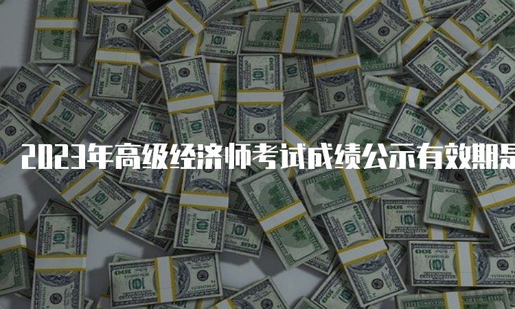 2023年高级经济师考试成绩公示有效期是5年