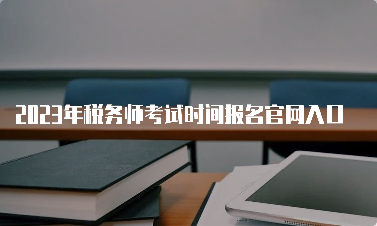 2023年税务师考试时间报名官网入口