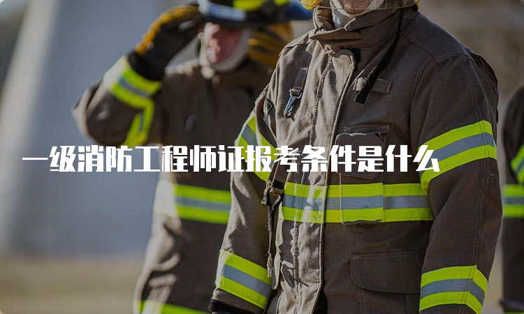 一级消防工程师证报考条件是什么