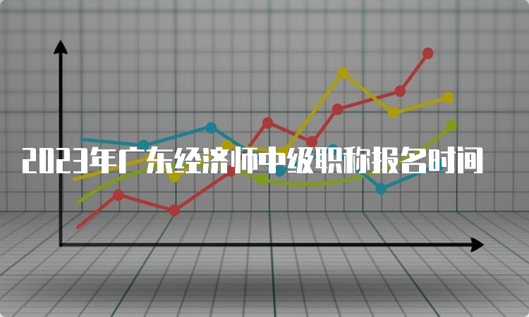 2023年广东经济师中级职称报名时间