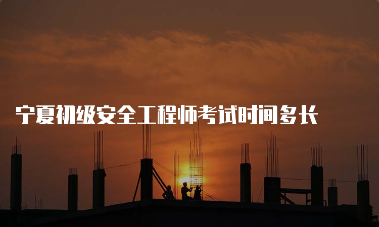 宁夏初级安全工程师考试时间多长