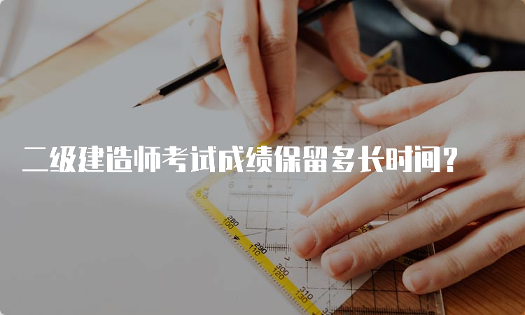 二级建造师考试成绩保留多长时间？