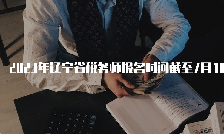 2023年辽宁省税务师报名时间截至7月10日