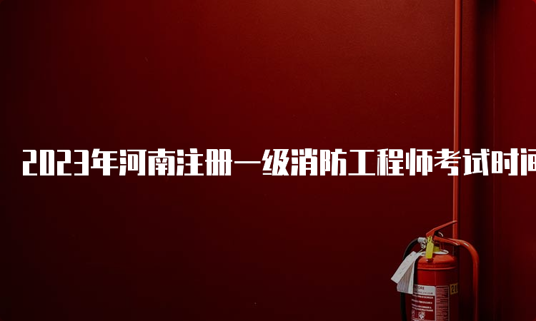 2023年河南注册一级消防工程师考试时间安排