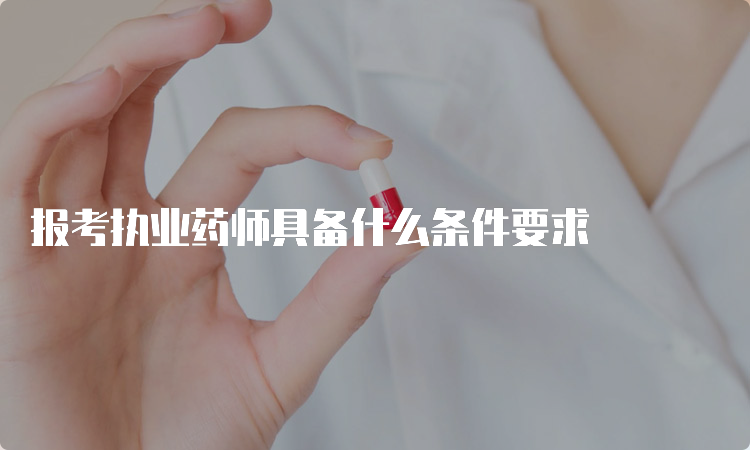 报考执业药师具备什么条件要求