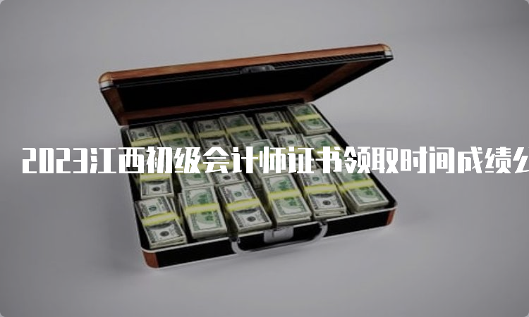 2023江西初级会计师证书领取时间成绩公布后3个月后