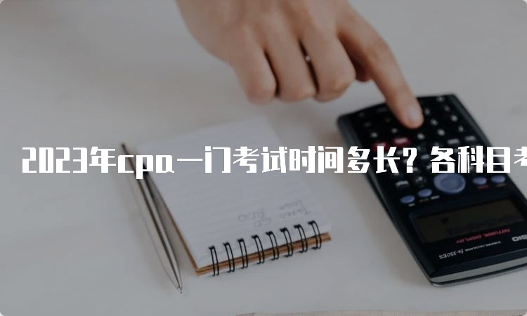 2023年cpa一门考试时间多长？各科目考试时长不同