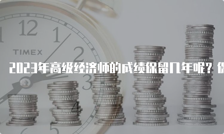 2023年高级经济师的成绩保留几年呢？保留5年时间