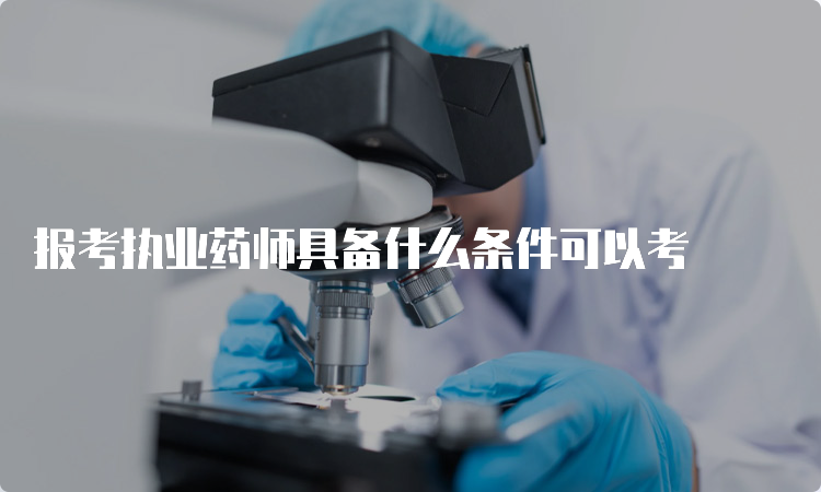 报考执业药师具备什么条件可以考