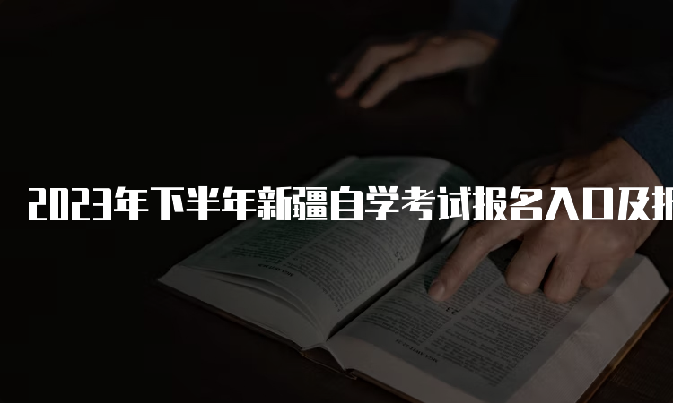 2023年下半年新疆自学考试报名入口及报考时间