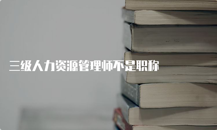 三级人力资源管理师不是职称