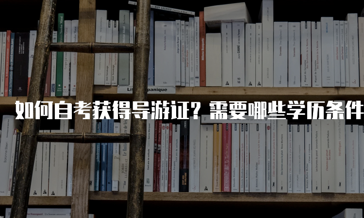 如何自考获得导游证？需要哪些学历条件？