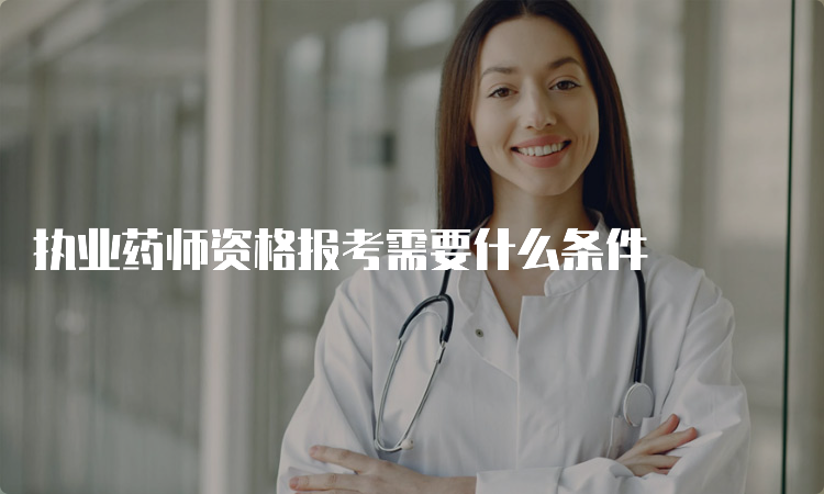 执业药师资格报考需要什么条件