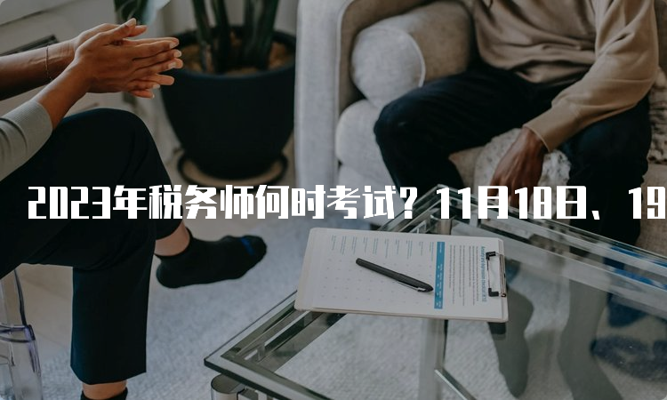 2023年税务师何时考试？11月18日、19日