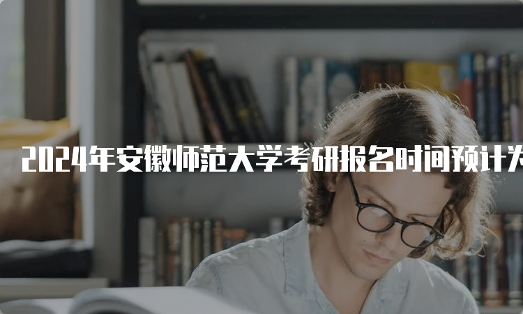 2024年安徽师范大学考研报名时间预计为2023年10月5日-10月25日