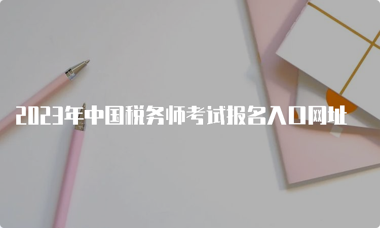 2023年中国税务师考试报名入口网址