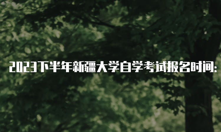 2023下半年新疆大学自学考试报名时间：7月24日至28日