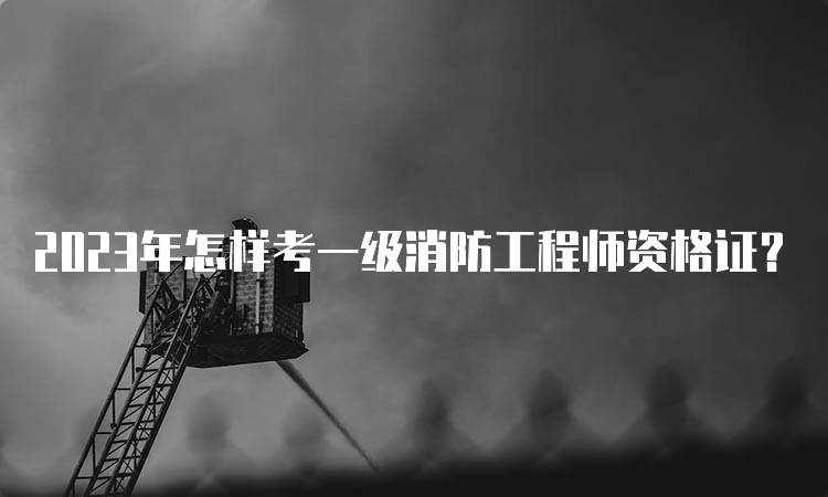 2023年怎样考一级消防工程师资格证？