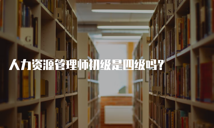 人力资源管理师初级是四级吗？