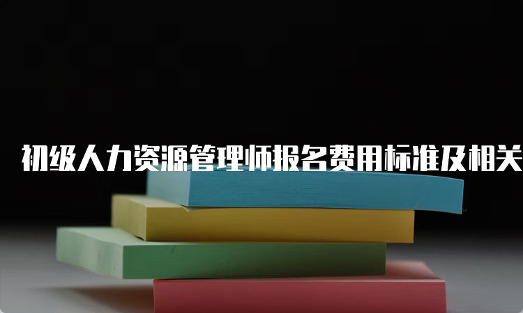 初级人力资源管理师报名费用标准及相关培训费用