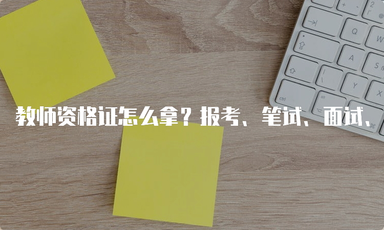 教师资格证怎么拿？报考、笔试、面试、认定详解