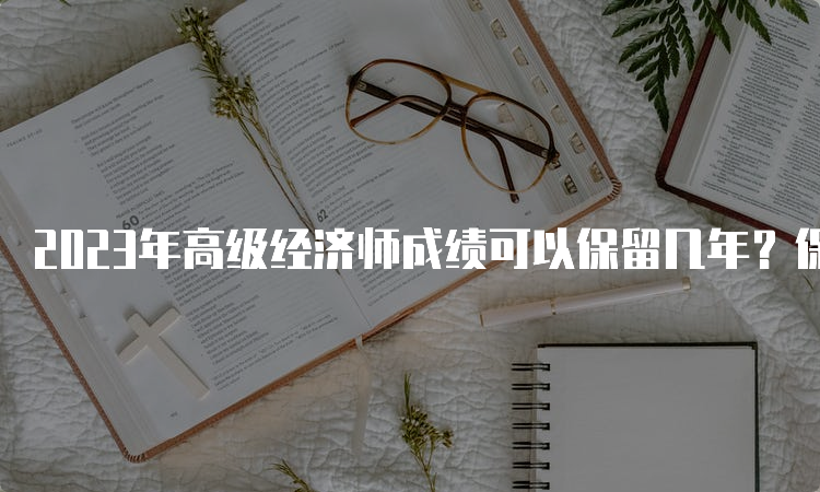 2023年高级经济师成绩可以保留几年？保留5年时间