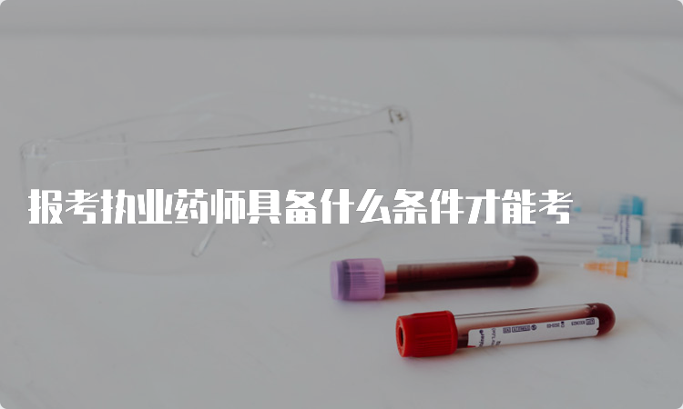 报考执业药师具备什么条件才能考