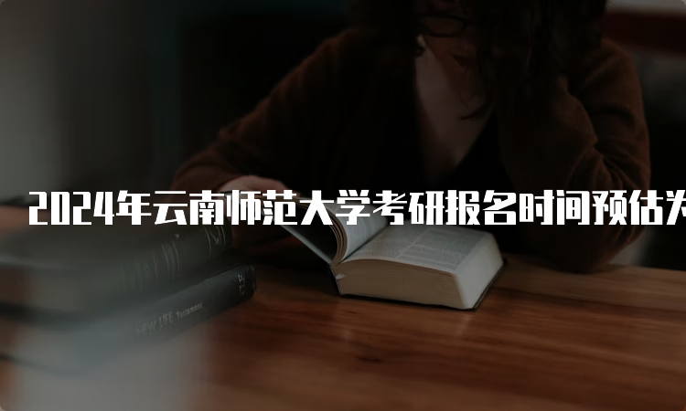 2024年云南师范大学考研报名时间预估为2023年10月5日-10月25日