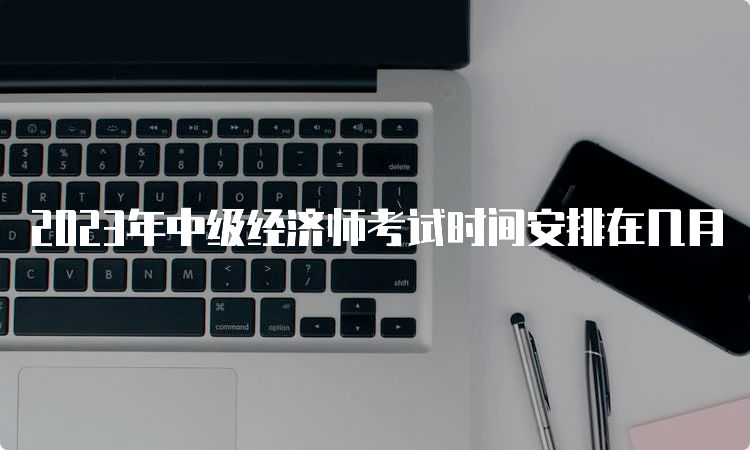 2023年中级经济师考试时间安排在几月