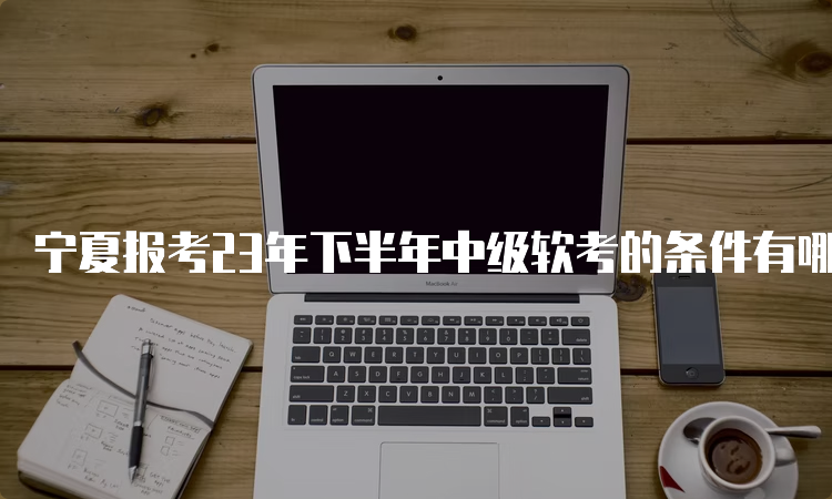 宁夏报考23年下半年中级软考的条件有哪些