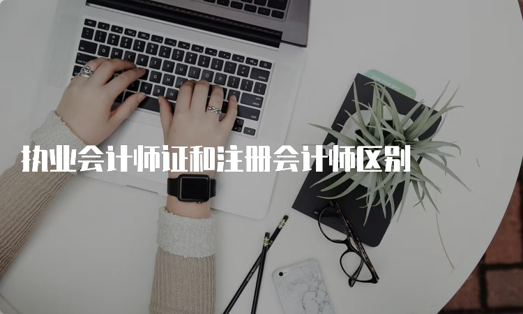 执业会计师证和注册会计师区别