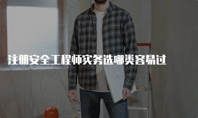 注册安全工程师实务选哪类容易过