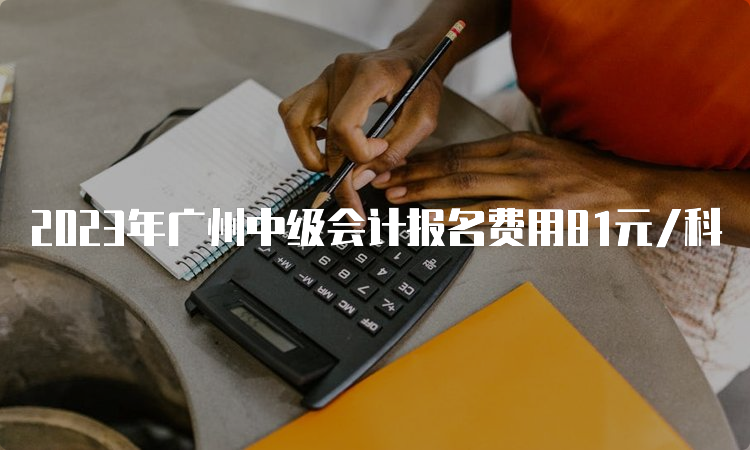 2023年广州中级会计报名费用81元/科