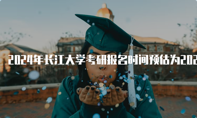 2024年长江大学考研报名时间预估为2023年10月5日-10月25