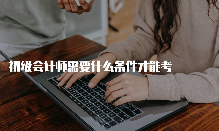 初级会计师需要什么条件才能考