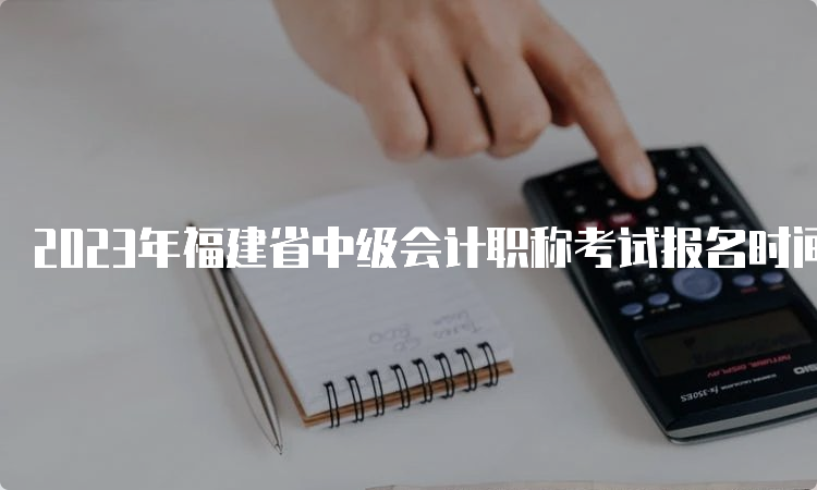 2023年福建省中级会计职称考试报名时间定于6月20日至7月10日，报名入口即将关闭