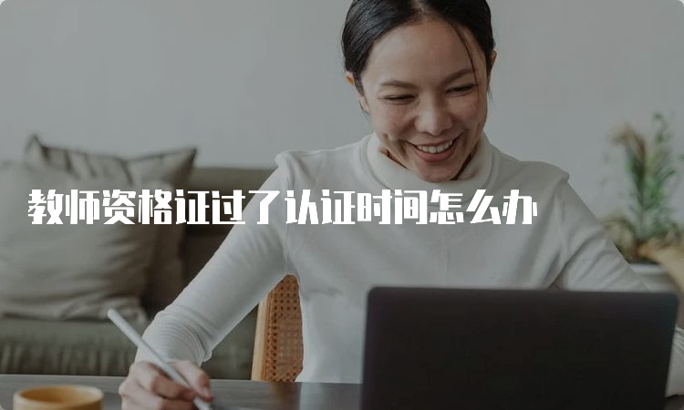 教师资格证过了认证时间怎么办