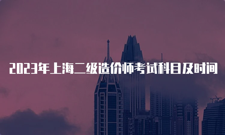 2023年上海二级造价师考试科目及时间